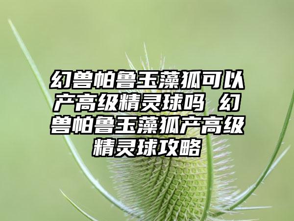 幻兽帕鲁玉藻狐可以产高级精灵球吗 幻兽帕鲁玉藻狐产高级精灵球攻略
