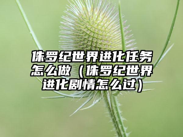 侏罗纪世界进化任务怎么做（侏罗纪世界进化剧情怎么过）