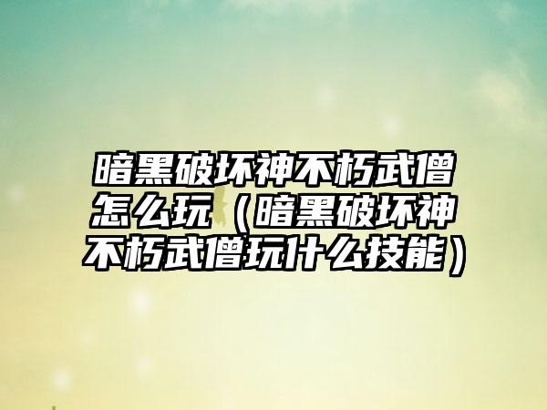 暗黑破坏神不朽武僧怎么玩（暗黑破坏神不朽武僧玩什么技能）