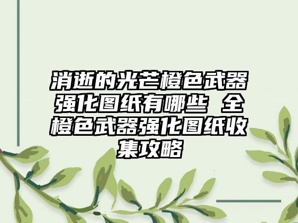 消逝的光芒橙色武器强化图纸有哪些 全橙色武器强化图纸收集攻略
