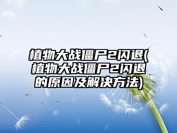 植物大战僵尸2闪退(植物大战僵尸2闪退的原因及解决方法)