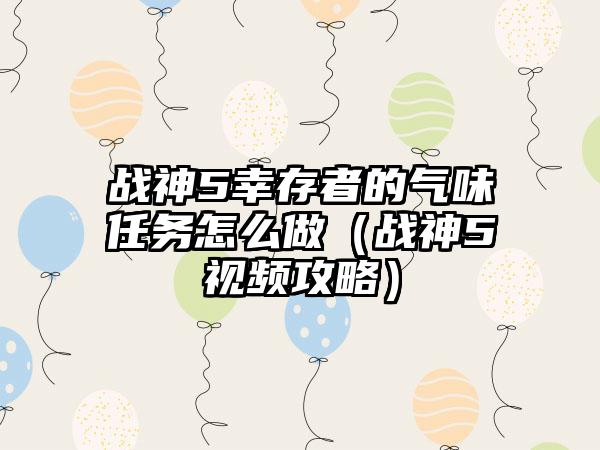 战神5幸存者的气味任务怎么做（战神5视频攻略）