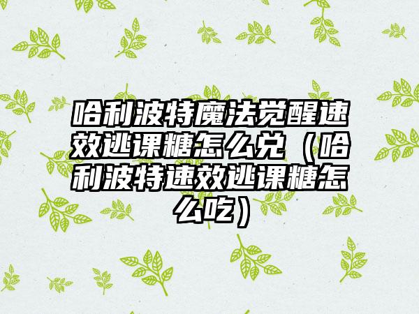 哈利波特魔法觉醒速效逃课糖怎么兑（哈利波特速效逃课糖怎么吃）