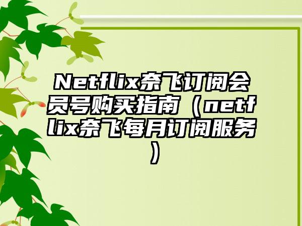 Netflix奈飞订阅会员号购买指南（netflix奈飞每月订阅服务）