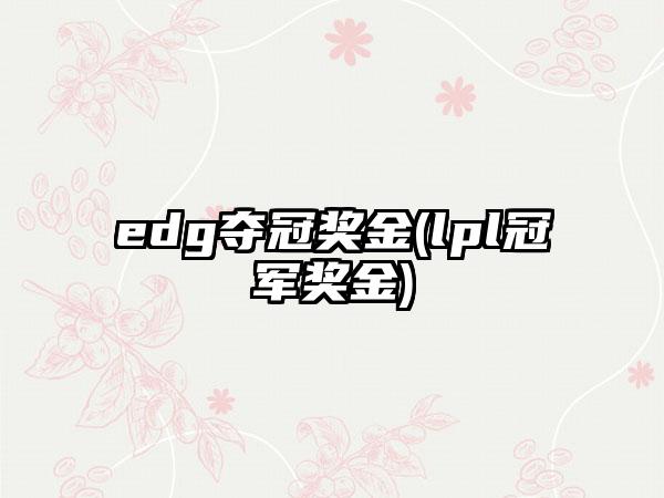 edg夺冠奖金(lpl冠军奖金)