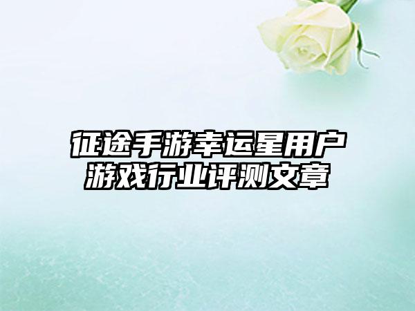 征途手游幸运星用户游戏行业评测文章