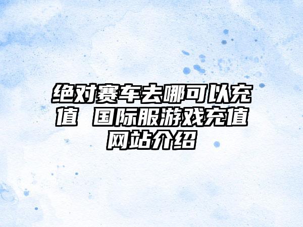 绝对赛车去哪可以充值 国际服游戏充值网站介绍