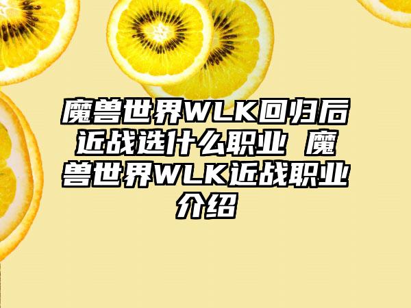 魔兽世界WLK回归后近战选什么职业 魔兽世界WLK近战职业介绍