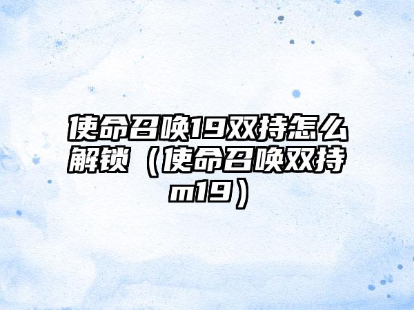 使命召唤19双持怎么解锁（使命召唤双持m19）