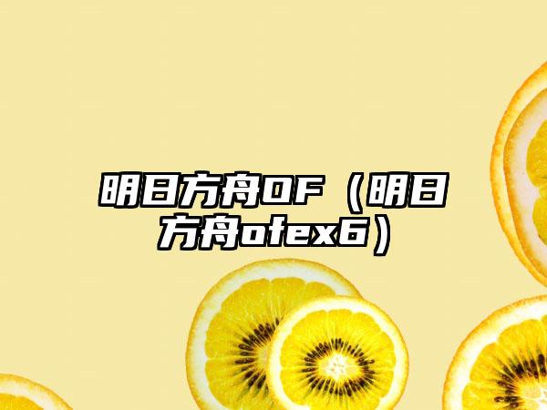 明日方舟OF（明日方舟ofex6）