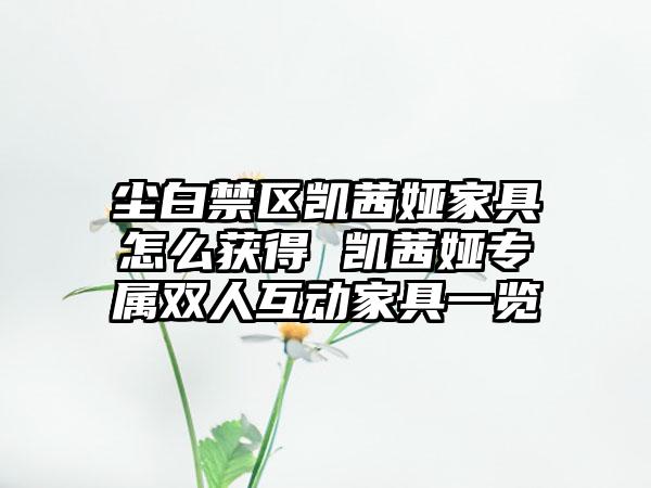 尘白禁区凯茜娅家具怎么获得 凯茜娅专属双人互动家具一览