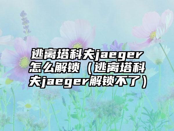 逃离塔科夫jaeger怎么解锁（逃离塔科夫jaeger解锁不了）