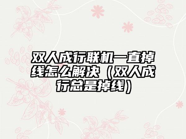 双人成行联机一直掉线怎么解决（双人成行总是掉线）