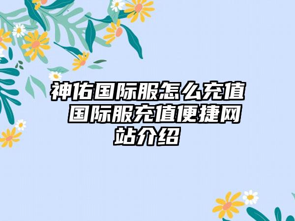 神佑国际服怎么充值 国际服充值便捷网站介绍