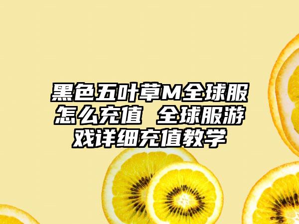 黑色五叶草M全球服怎么充值 全球服游戏详细充值教学