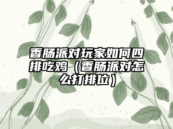 香肠派对玩家如何四排吃鸡（香肠派对怎么打排位）