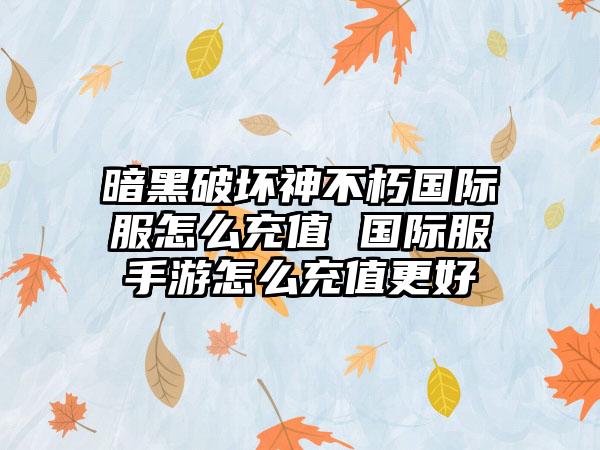 暗黑破坏神不朽国际服怎么充值 国际服手游怎么充值更好