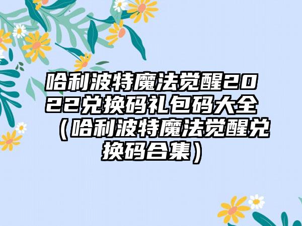 哈利波特魔法觉醒2022兑换码礼包码大全（哈利波特魔法觉醒兑换码合集）