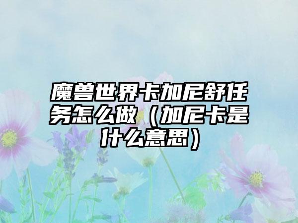 魔兽世界卡加尼舒任务怎么做（加尼卡是什么意思）