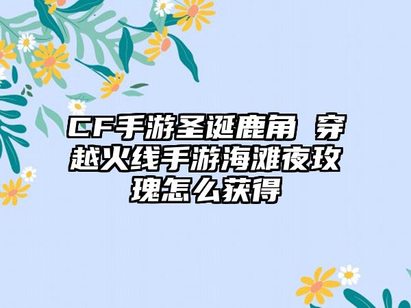 CF手游圣诞鹿角 穿越火线手游海滩夜玫瑰怎么获得