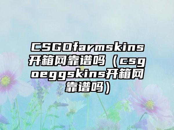 CSGOfarmskins开箱网靠谱吗（csgoeggskins开箱网靠谱吗）