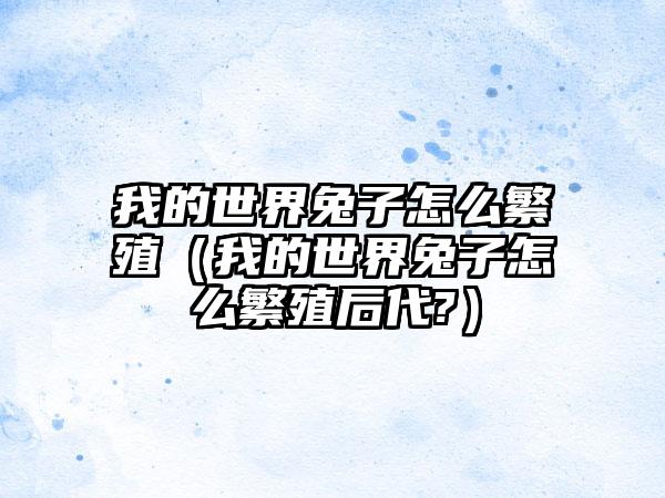 我的世界兔子怎么繁殖（我的世界兔子怎么繁殖后代?）