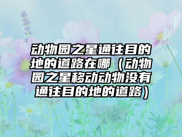 动物园之星通往目的地的道路在哪（动物园之星移动动物没有通往目的地的道路）