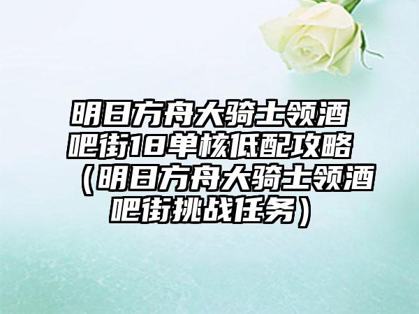 明日方舟大骑士领酒吧街18单核低配攻略（明日方舟大骑士领酒吧街挑战任务）