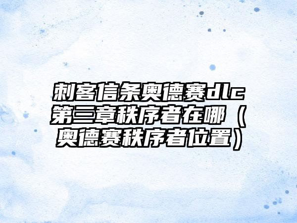 刺客信条奥德赛dlc第三章秩序者在哪（奥德赛秩序者位置）