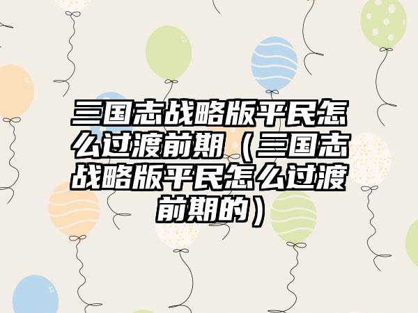 三国志战略版平民怎么过渡前期（三国志战略版平民怎么过渡前期的）