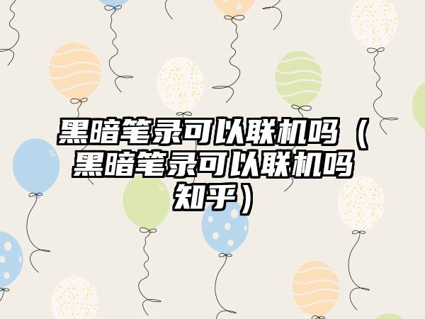 黑暗笔录可以联机吗（黑暗笔录可以联机吗知乎）