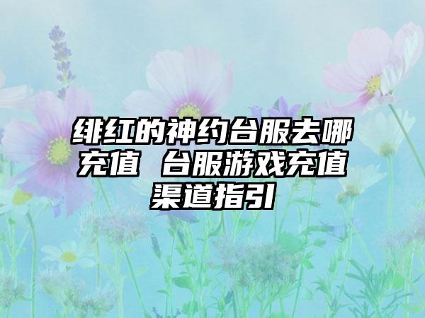 绯红的神约台服去哪充值 台服游戏充值渠道指引