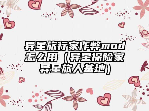 异星旅行家作弊mod怎么用（异星探险家异星旅人基地）