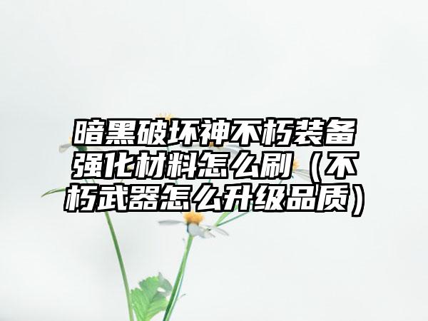 暗黑破坏神不朽装备强化材料怎么刷（不朽武器怎么升级品质）