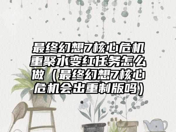 最终幻想7核心危机重聚水变红任务怎么做（最终幻想7核心危机会出重制版吗）
