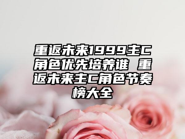 重返未来1999主C角色优先培养谁 重返未来主C角色节奏榜大全