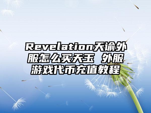 Revelation天谕外服怎么买天玉 外服游戏代币充值教程