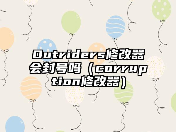 Outriders修改器会封号吗（corruption修改器）