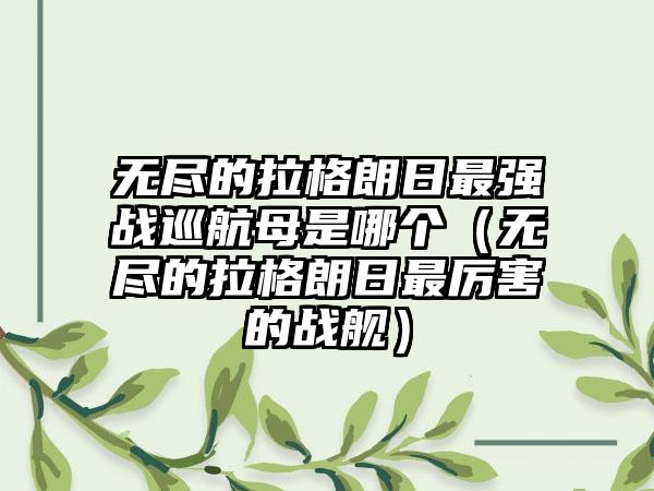无尽的拉格朗日最强战巡航母是哪个（无尽的拉格朗日最厉害的战舰）