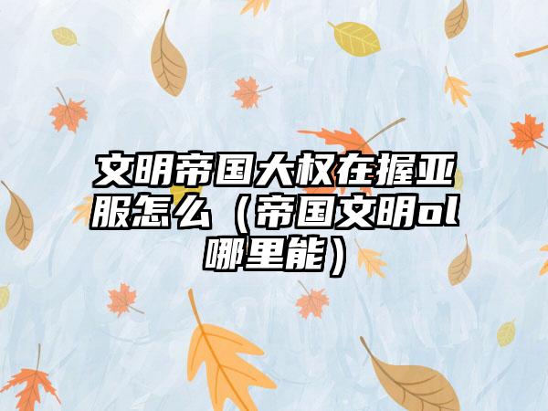 文明帝国大权在握亚服怎么（帝国文明ol哪里能）