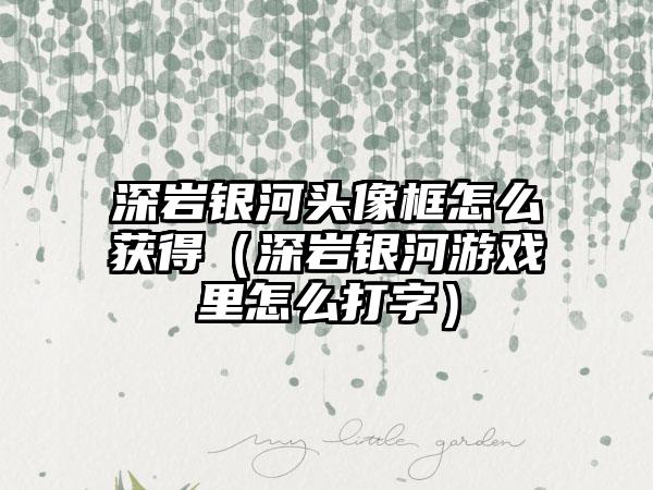 深岩银河头像框怎么获得（深岩银河游戏里怎么打字）