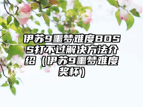 伊苏9噩梦难度BOSS打不过解决方法介绍（伊苏9噩梦难度奖杯）