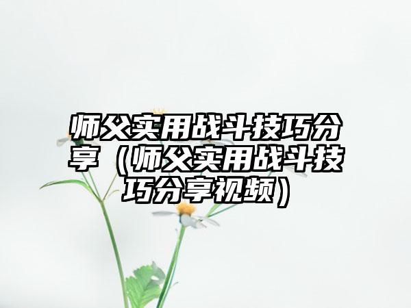 师父实用战斗技巧分享（师父实用战斗技巧分享视频）