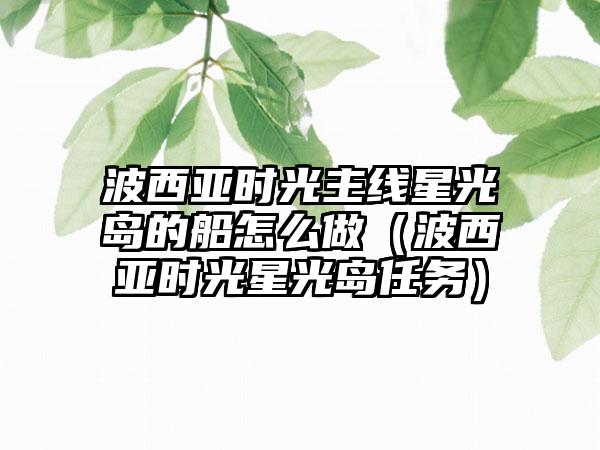 波西亚时光主线星光岛的船怎么做（波西亚时光星光岛任务）