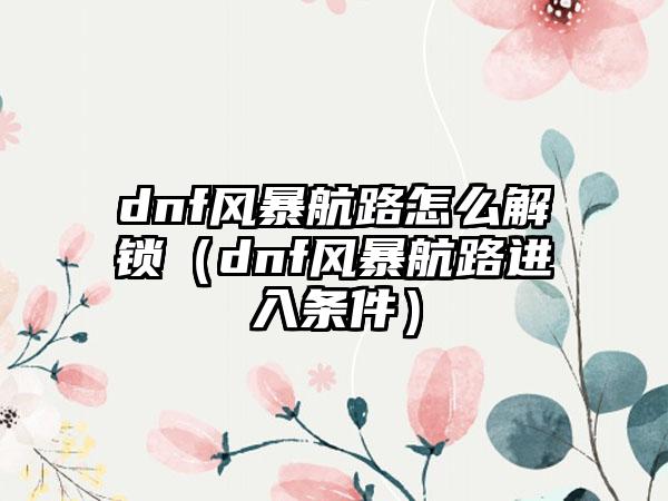 dnf风暴航路怎么解锁（dnf风暴航路进入条件）