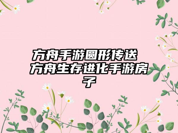 方舟手游圆形传送 方舟生存进化手游房子