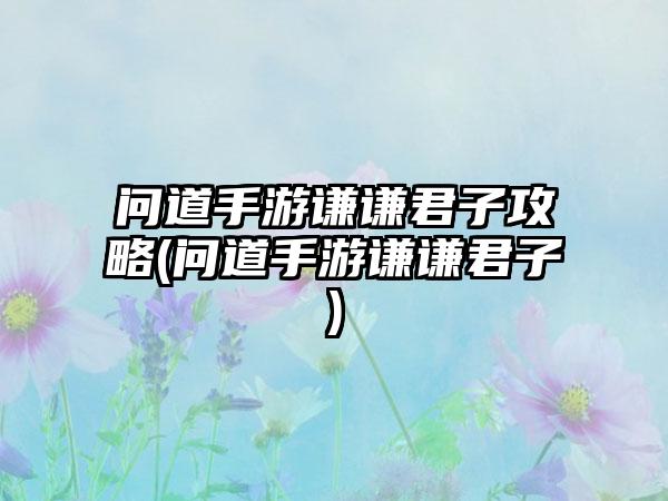 问道手游谦谦君子攻略(问道手游谦谦君子)