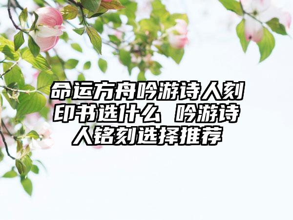 命运方舟吟游诗人刻印书选什么 吟游诗人铭刻选择推荐