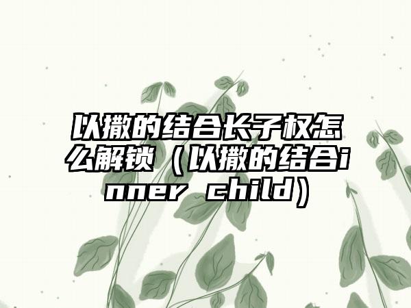 以撒的结合长子权怎么解锁（以撒的结合inner child）