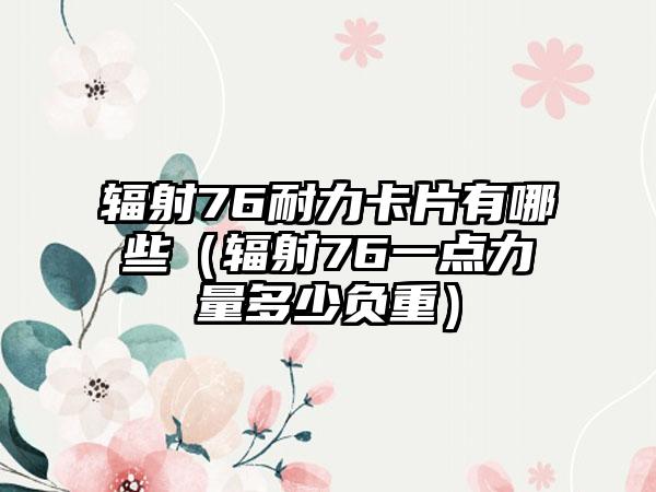 辐射76耐力卡片有哪些（辐射76一点力量多少负重）